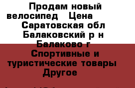 Продам новый велосипед › Цена ­ 7 000 - Саратовская обл., Балаковский р-н, Балаково г. Спортивные и туристические товары » Другое   